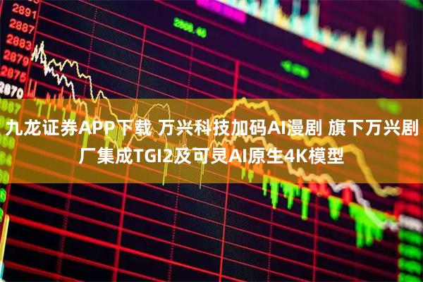 九龙证券APP下载 万兴科技加码AI漫剧 旗下万兴剧厂集成TGI2及可灵AI原生4K模型