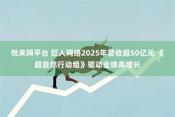 悦来网平台 巨人网络2025年营收超50亿元 《超自然行动组》驱动业绩高增长