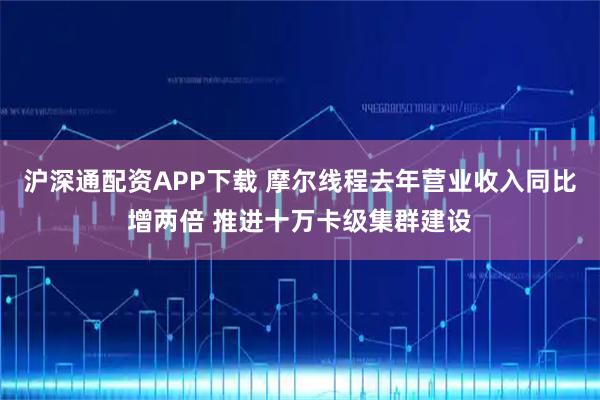 沪深通配资APP下载 摩尔线程去年营业收入同比增两倍 推进十万卡级集群建设