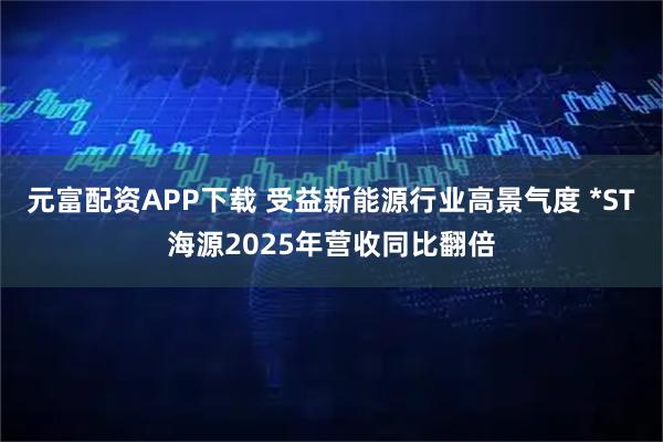 元富配资APP下载 受益新能源行业高景气度 *ST海源2025年营收同比翻倍