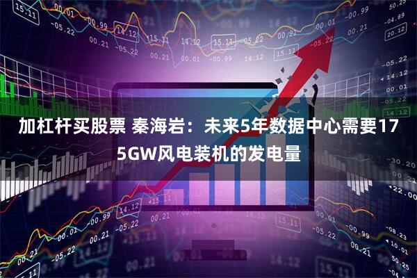 加杠杆买股票 秦海岩：未来5年数据中心需要175GW风电装机的发电量