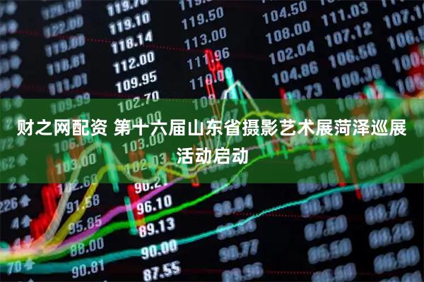 财之网配资 第十六届山东省摄影艺术展菏泽巡展活动启动
