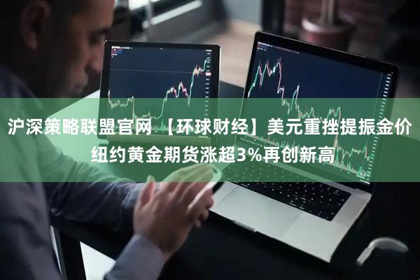 沪深策略联盟官网 【环球财经】美元重挫提振金价 纽约黄金期货涨超3%再创新高