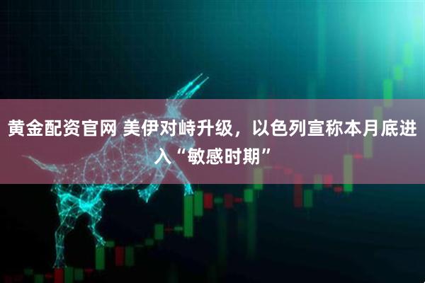 黄金配资官网 美伊对峙升级，以色列宣称本月底进入“敏感时期”