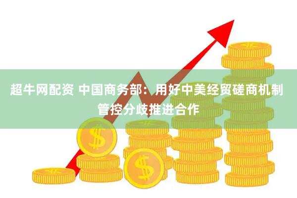 超牛网配资 中国商务部：用好中美经贸磋商机制 管控分歧推进合作