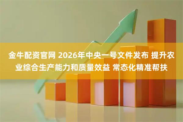 金牛配资官网 2026年中央一号文件发布 提升农业综合生产能力和质量效益 常态化精准帮扶