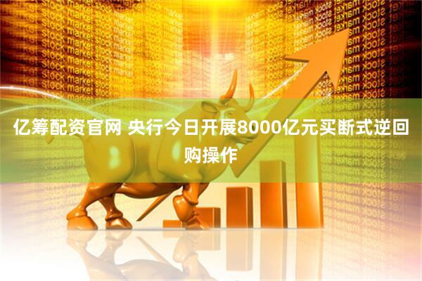 亿筹配资官网 央行今日开展8000亿元买断式逆回购操作