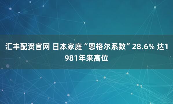 汇丰配资官网 日本家庭“恩格尔系数”28.6% 达1981年来高位