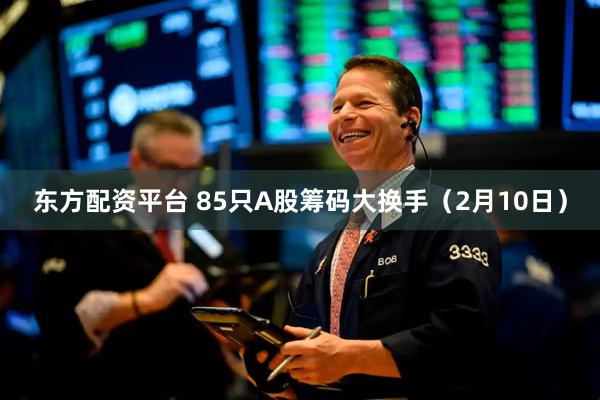 东方配资平台 85只A股筹码大换手（2月10日）