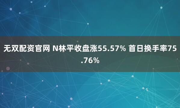 无双配资官网 N林平收盘涨55.57% 首日换手率75.76%