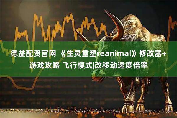 德益配资官网 《生灵重塑reanimal》修改器+游戏攻略 飞行模式|改移动速度倍率