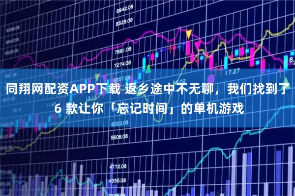 同翔网配资APP下载 返乡途中不无聊，我们找到了 6 款让你「忘记时间」的单机游戏