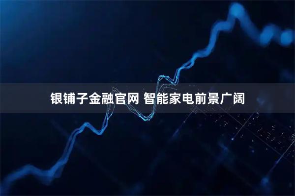 银铺子金融官网 智能家电前景广阔