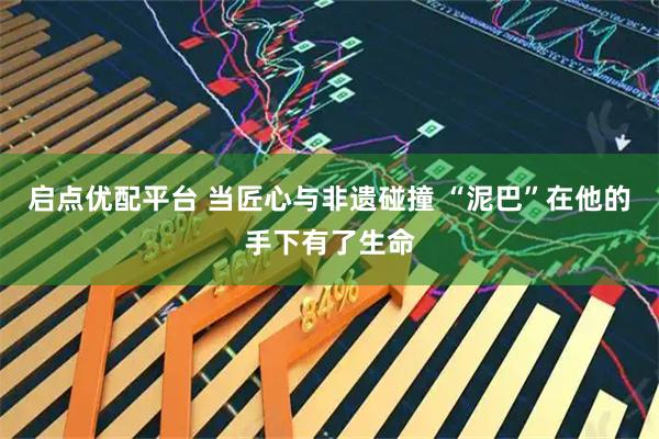 启点优配平台 当匠心与非遗碰撞 “泥巴”在他的手下有了生命