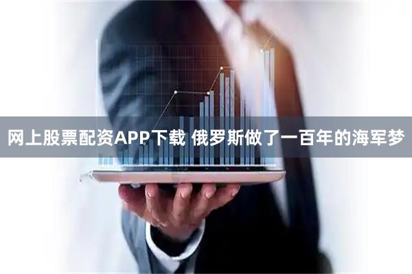 网上股票配资APP下载 俄罗斯做了一百年的海军梦