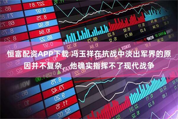 恒富配资APP下载 冯玉祥在抗战中淡出军界的原因并不复杂，他确实指挥不了现代战争